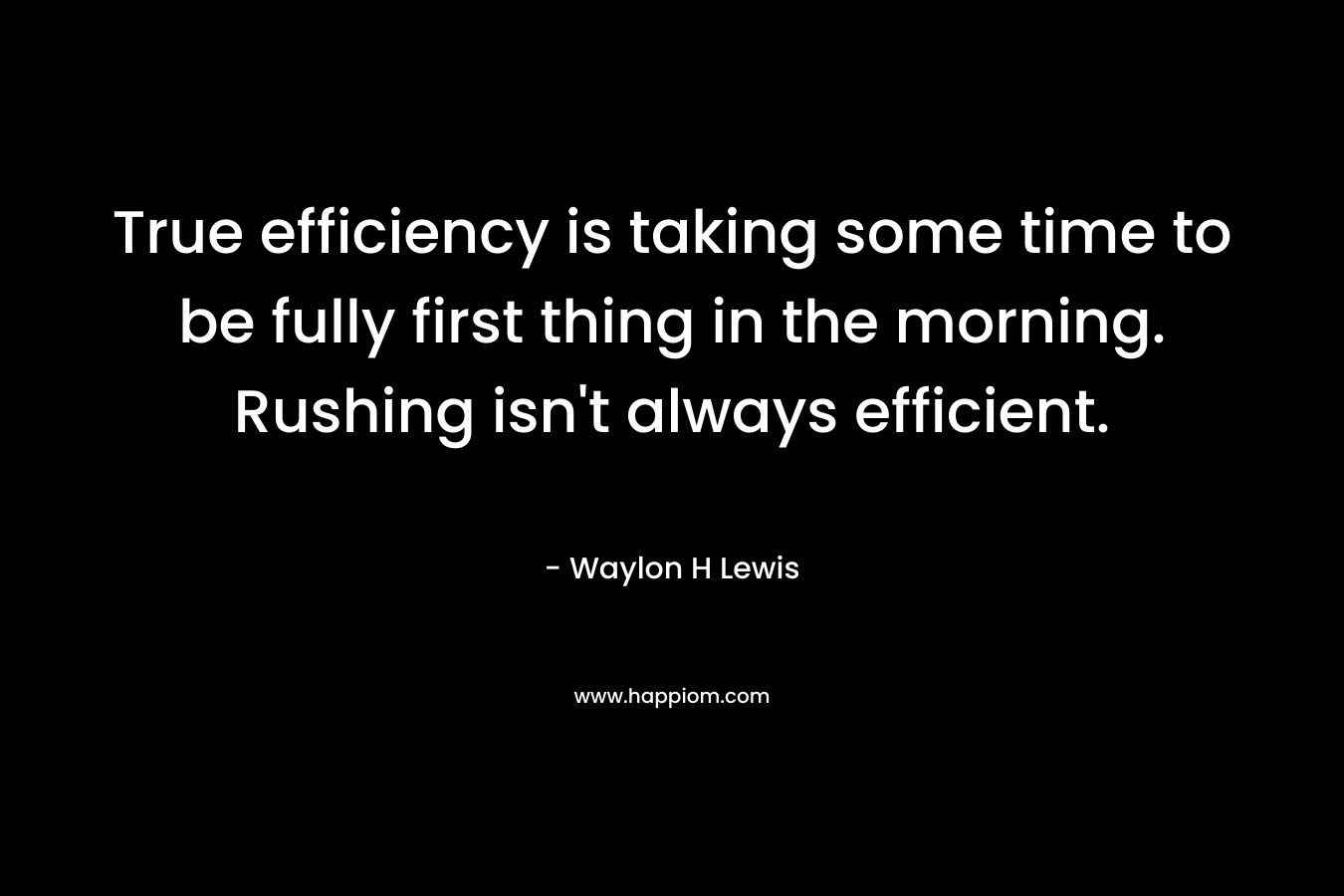 True efficiency is taking some time to be fully first thing in the morning. Rushing isn’t always efficient. – Waylon H Lewis