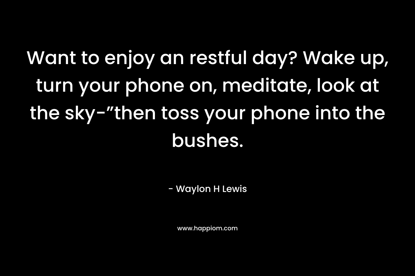 Want to enjoy an restful day? Wake up, turn your phone on, meditate, look at the sky-”then toss your phone into the bushes.