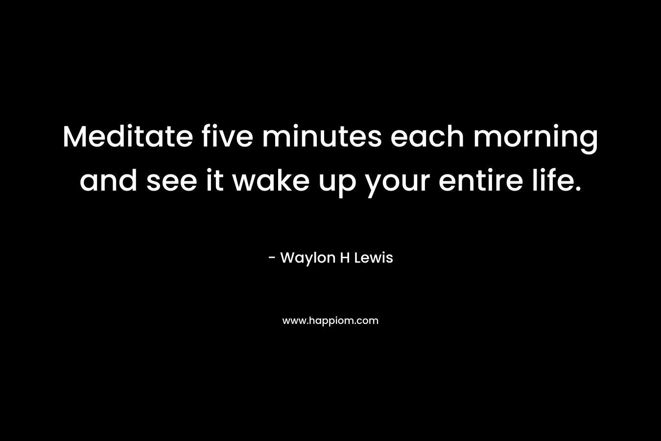 Meditate five minutes each morning and see it wake up your entire life.