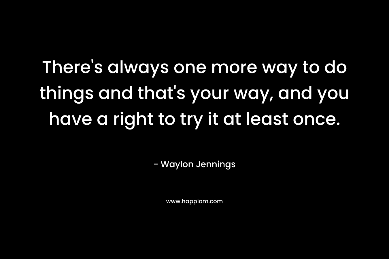 There’s always one more way to do things and that’s your way, and you have a right to try it at least once. – Waylon Jennings