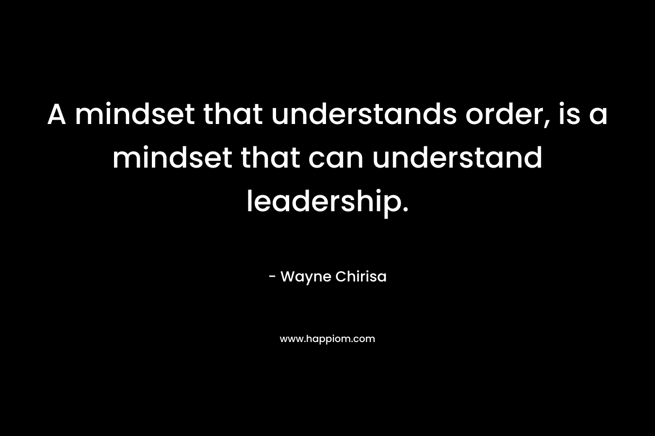 A mindset that understands order, is a mindset that can understand leadership.