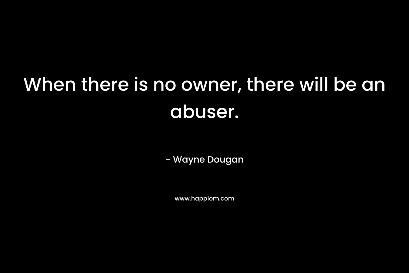 When there is no owner, there will be an abuser. – Wayne Dougan