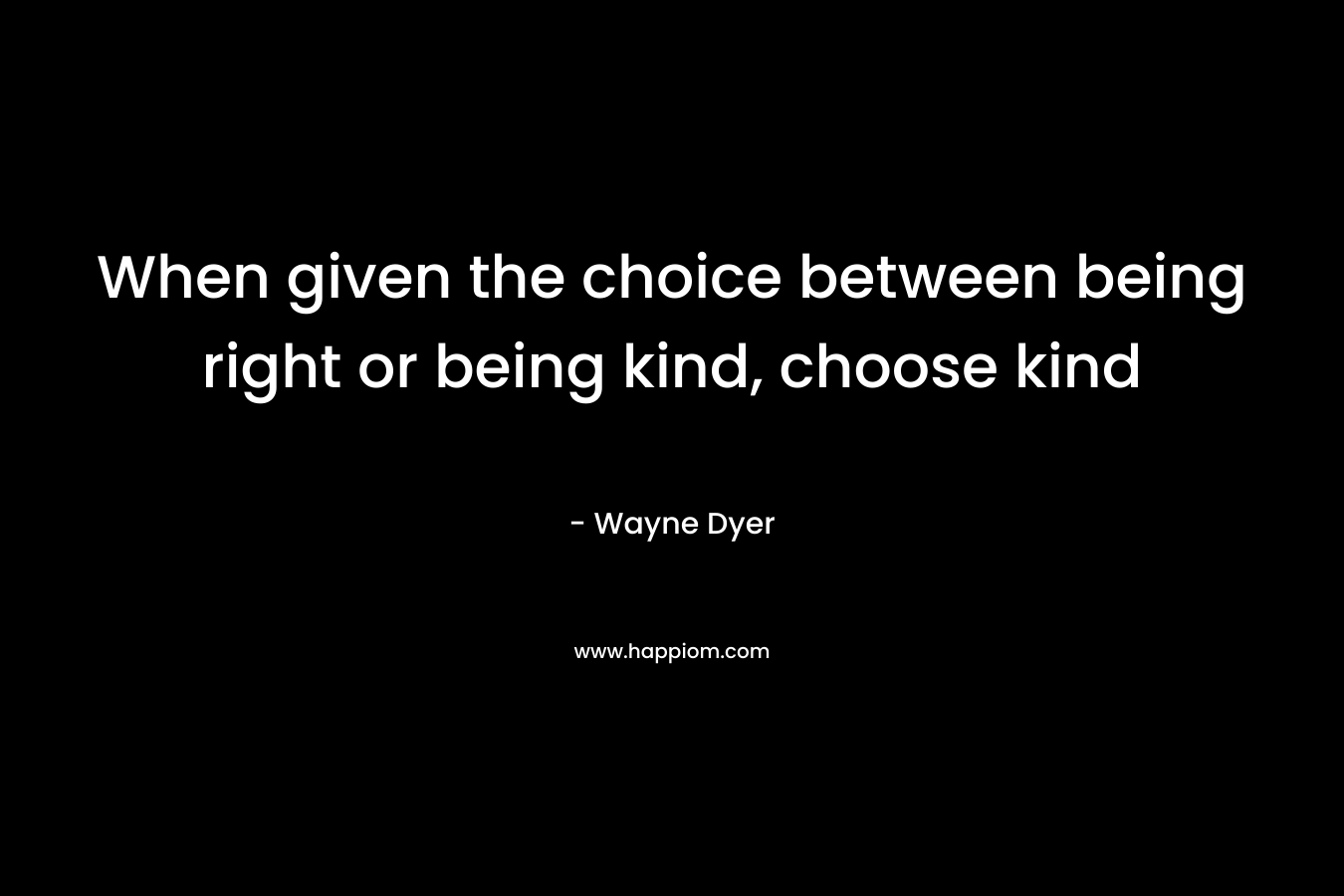 When given the choice between being right or being kind, choose kind – Wayne Dyer