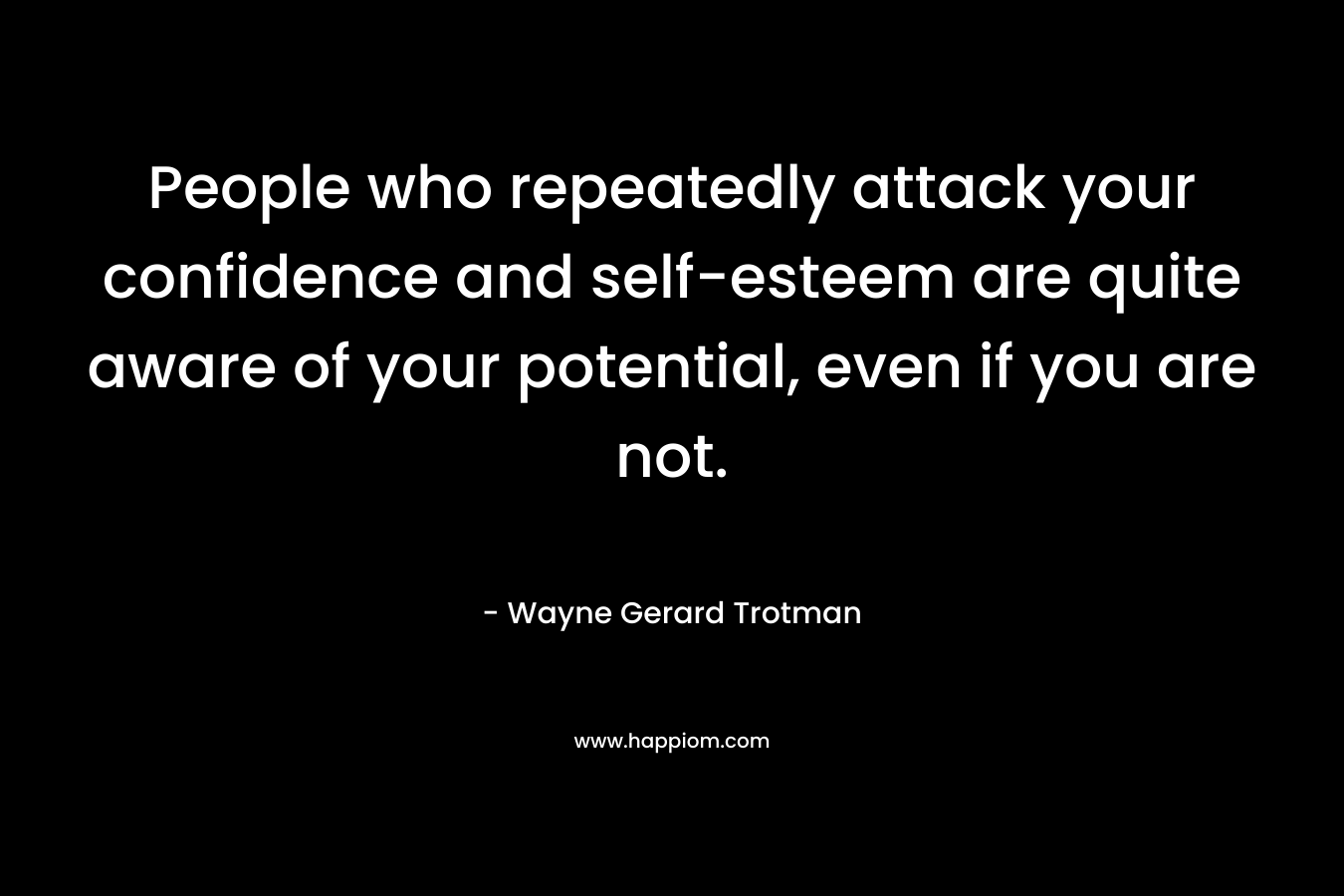 People who repeatedly attack your confidence and self-esteem are quite aware of your potential, even if you are not.