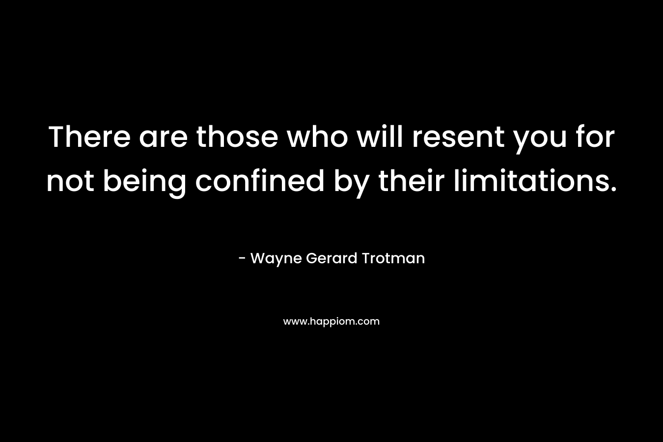 There are those who will resent you for not being confined by their limitations.