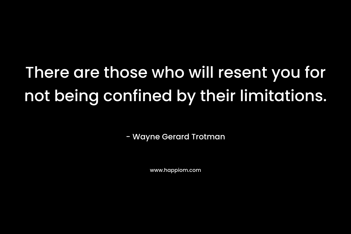 There are those who will resent you for not being confined by their limitations. – Wayne Gerard Trotman