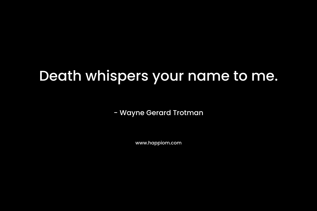 Death whispers your name to me.