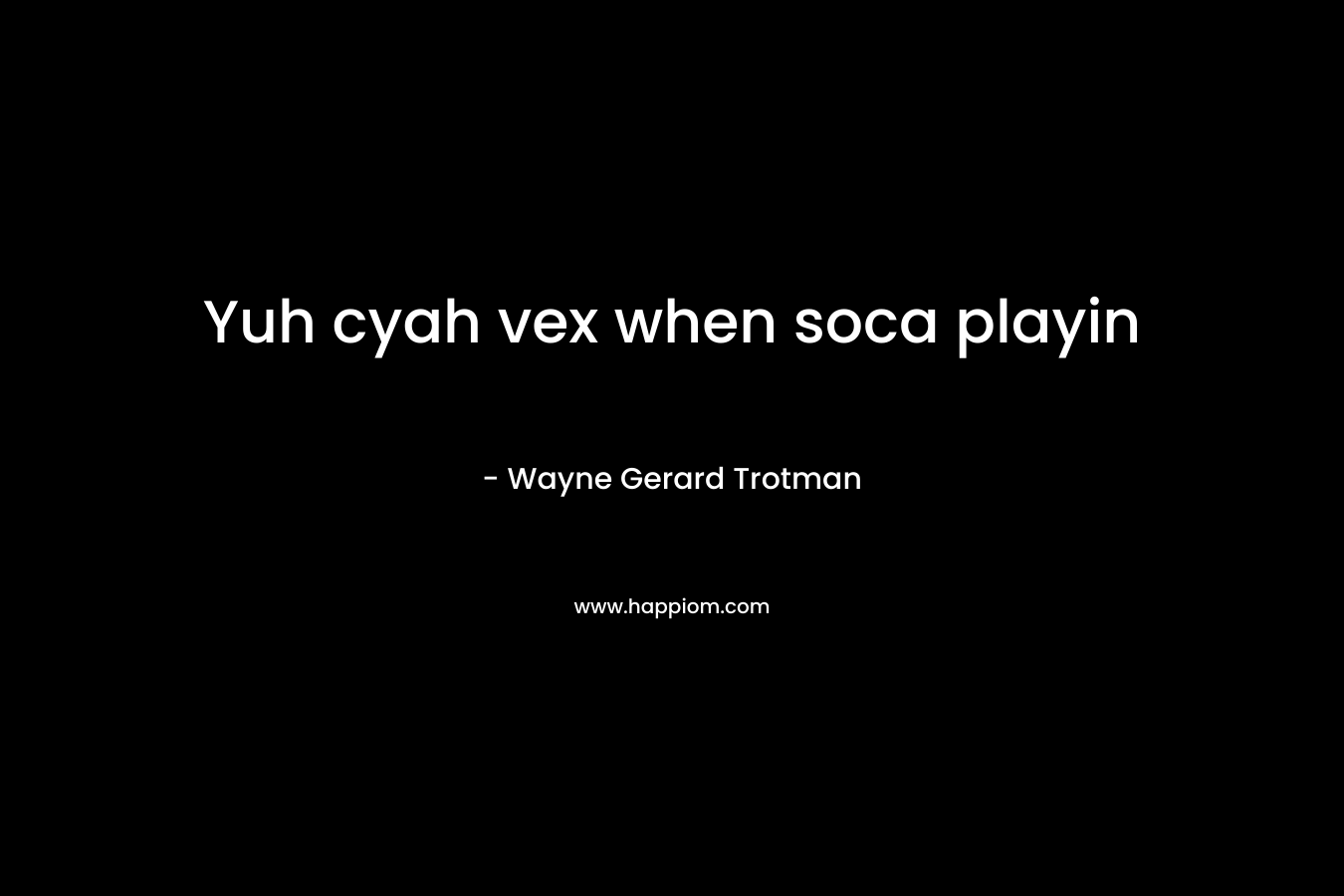 Yuh cyah vex when soca playin – Wayne Gerard Trotman