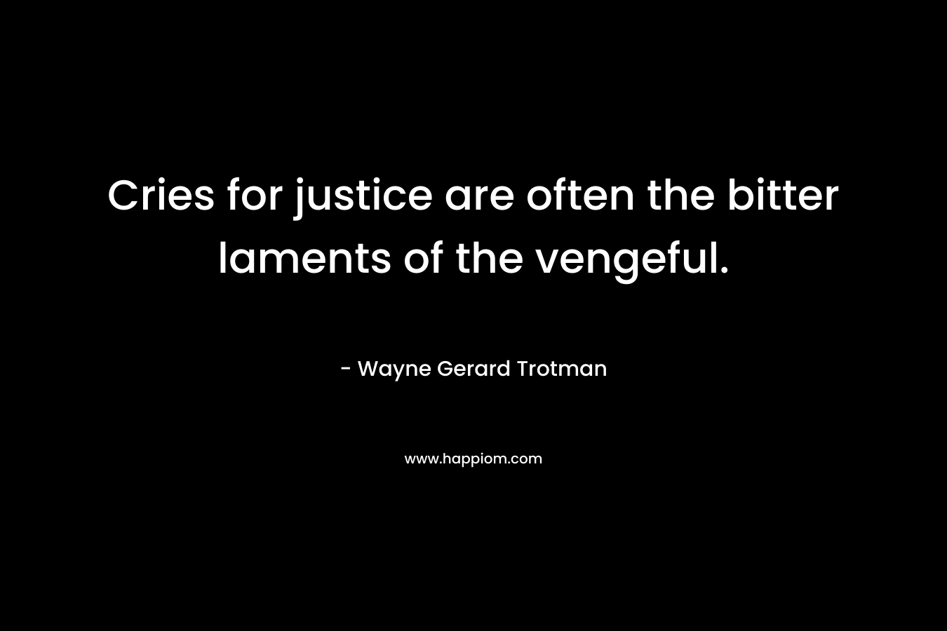 Cries for justice are often the bitter laments of the vengeful. – Wayne Gerard Trotman