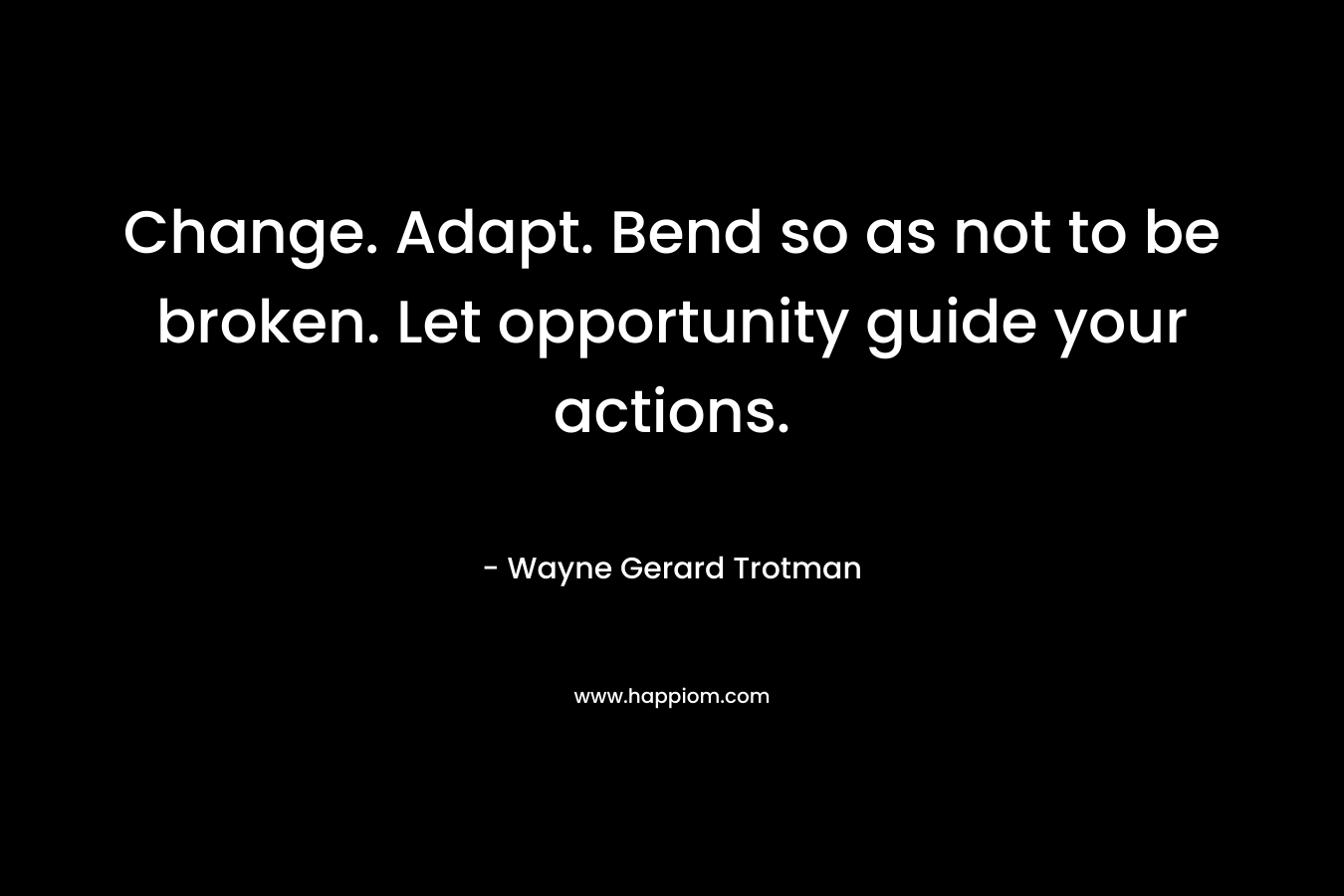 Change. Adapt. Bend so as not to be broken. Let opportunity guide your actions. – Wayne Gerard Trotman