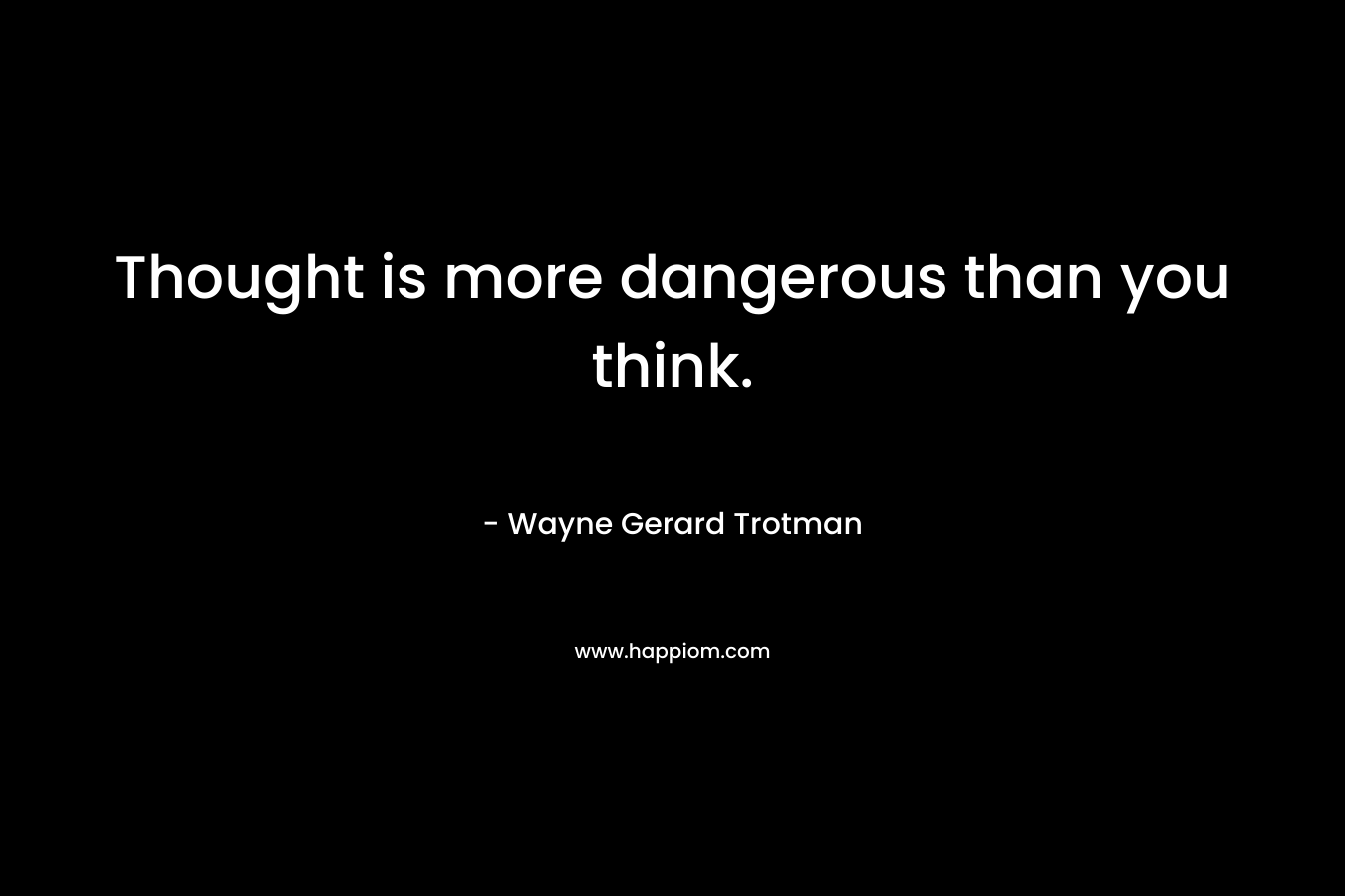 Thought is more dangerous than you think. – Wayne Gerard Trotman