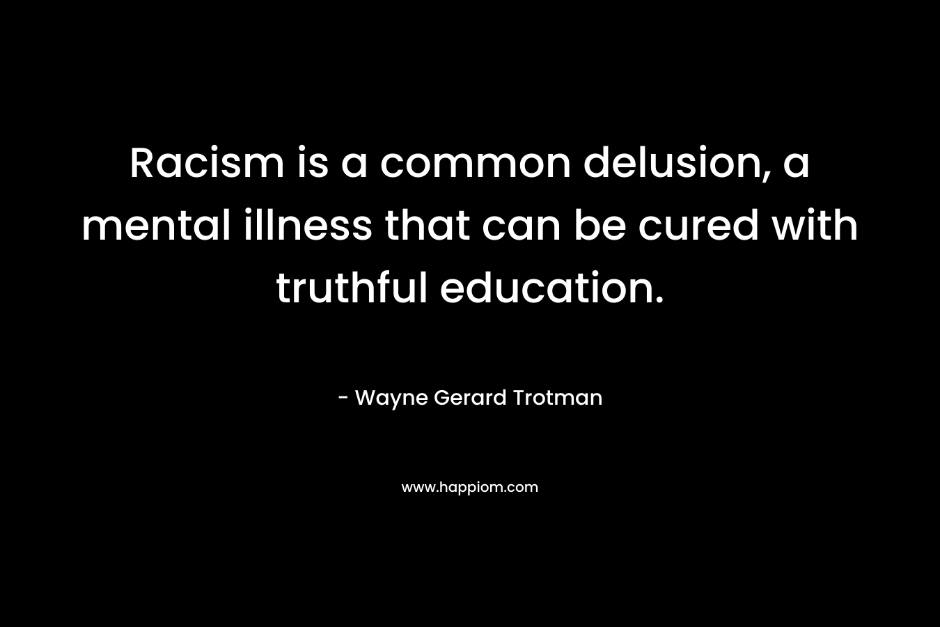Racism is a common delusion, a mental illness that can be cured with truthful education. – Wayne Gerard Trotman