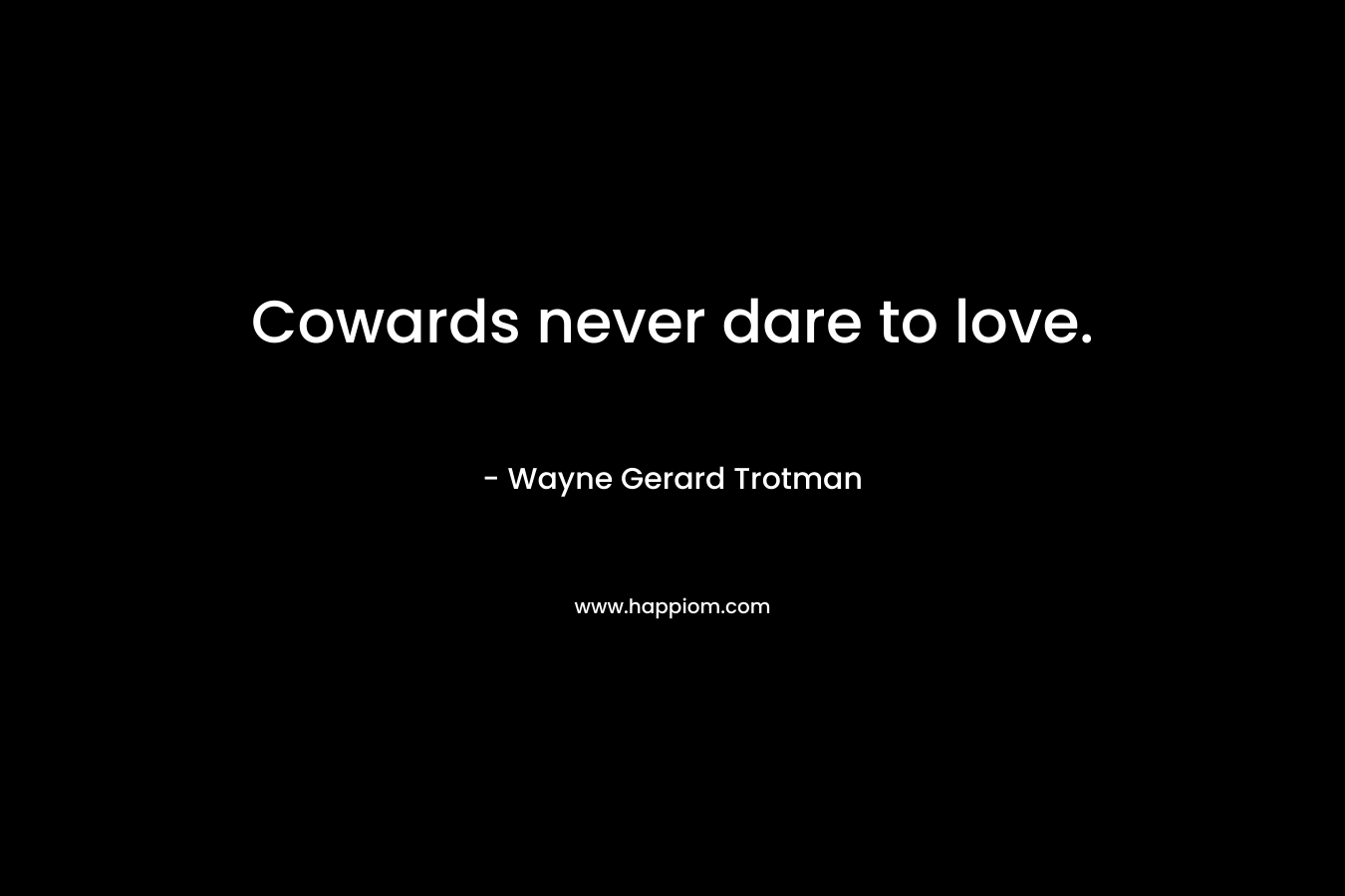 Cowards never dare to love. – Wayne Gerard Trotman