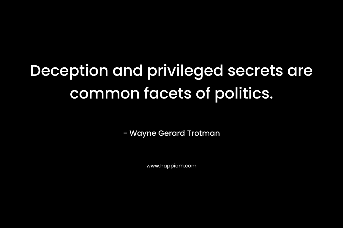 Deception and privileged secrets are common facets of politics. – Wayne Gerard Trotman