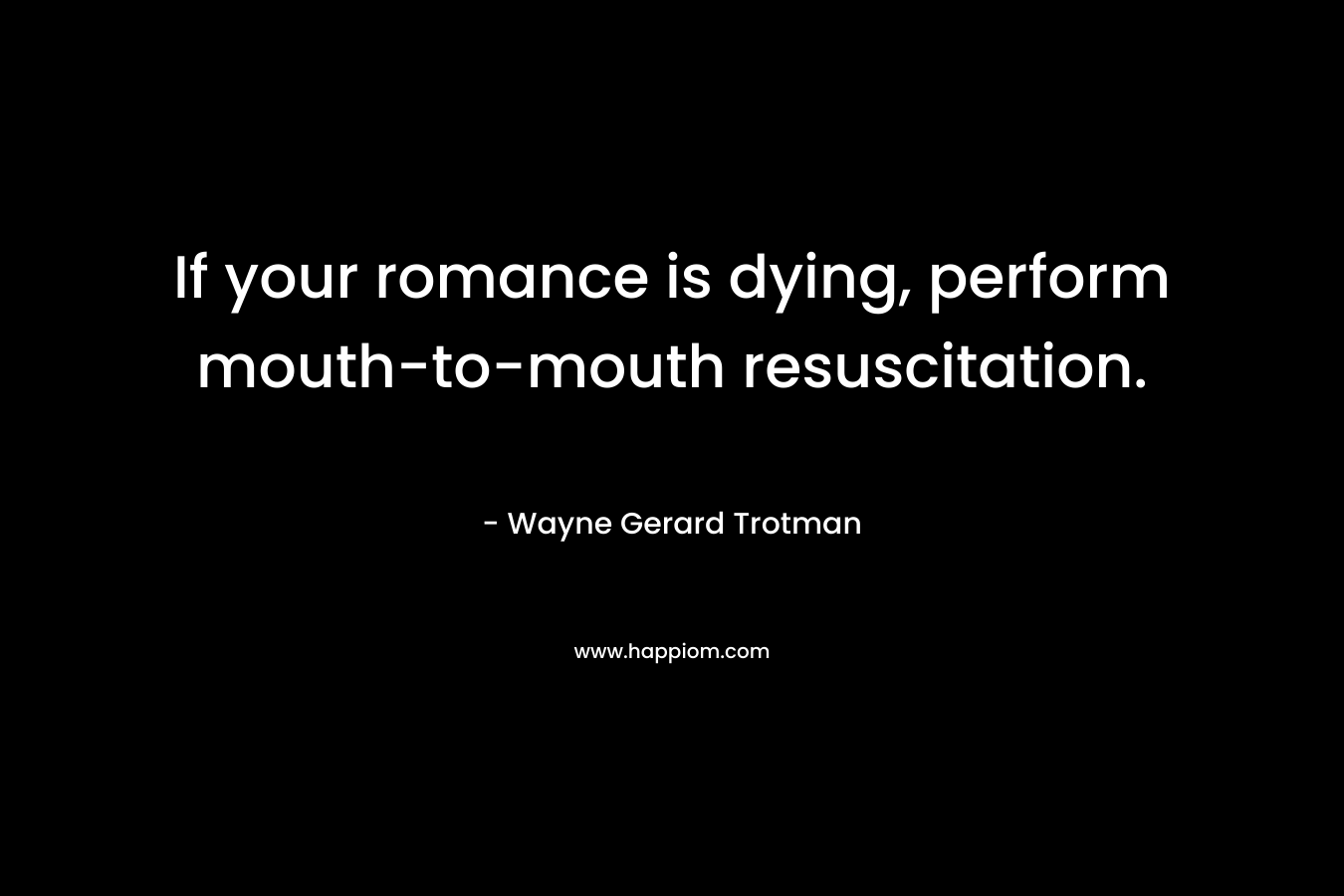 If your romance is dying, perform mouth-to-mouth resuscitation. – Wayne Gerard Trotman