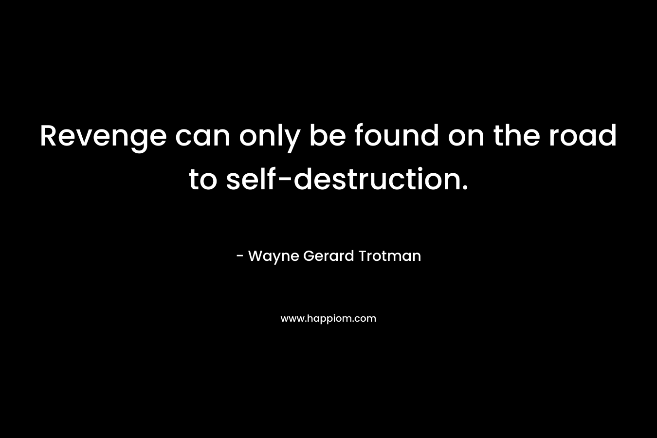 Revenge can only be found on the road to self-destruction. – Wayne Gerard Trotman