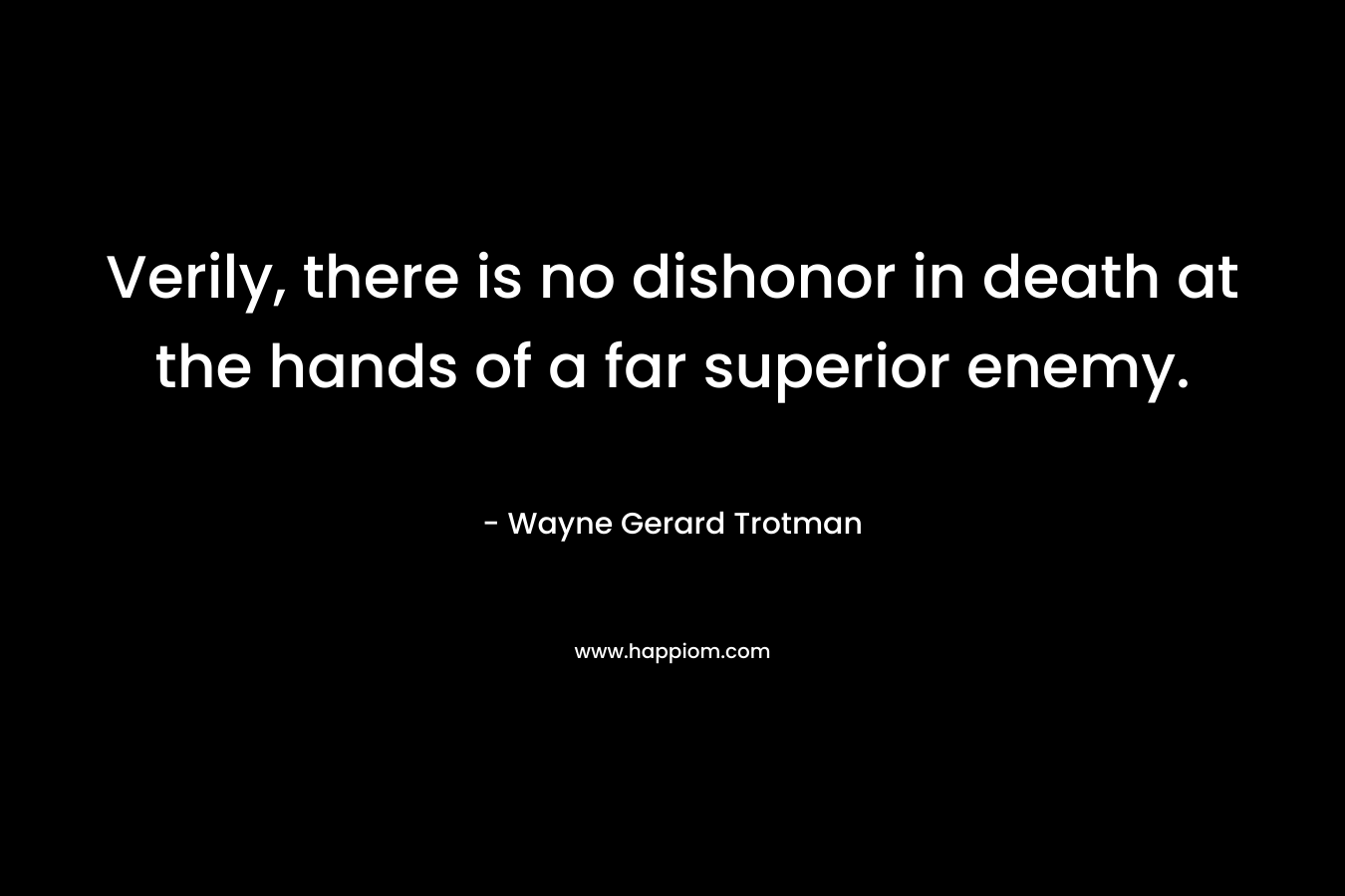 Verily, there is no dishonor in death at the hands of a far superior enemy. – Wayne Gerard Trotman