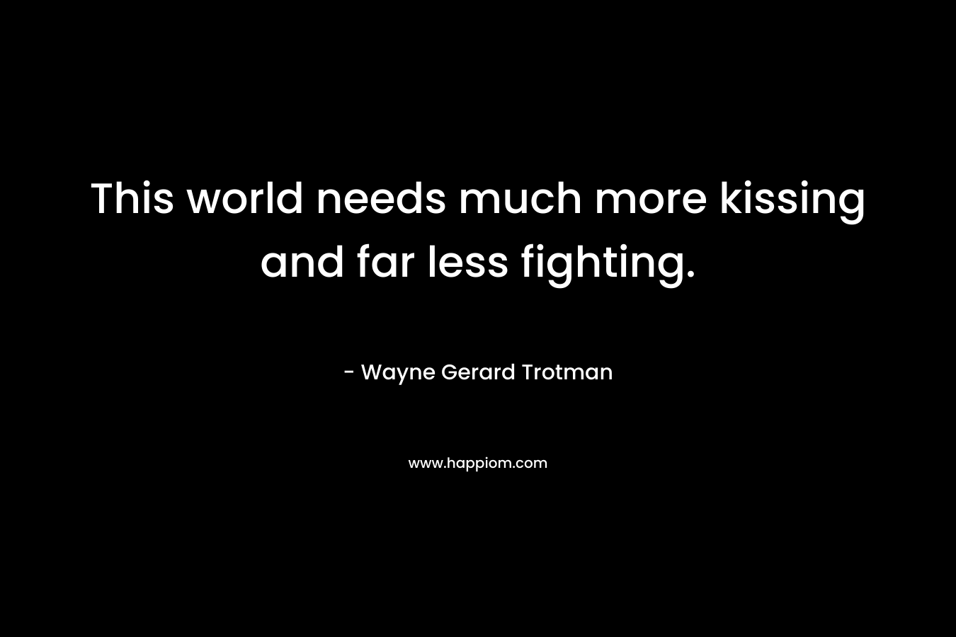 This world needs much more kissing and far less fighting.