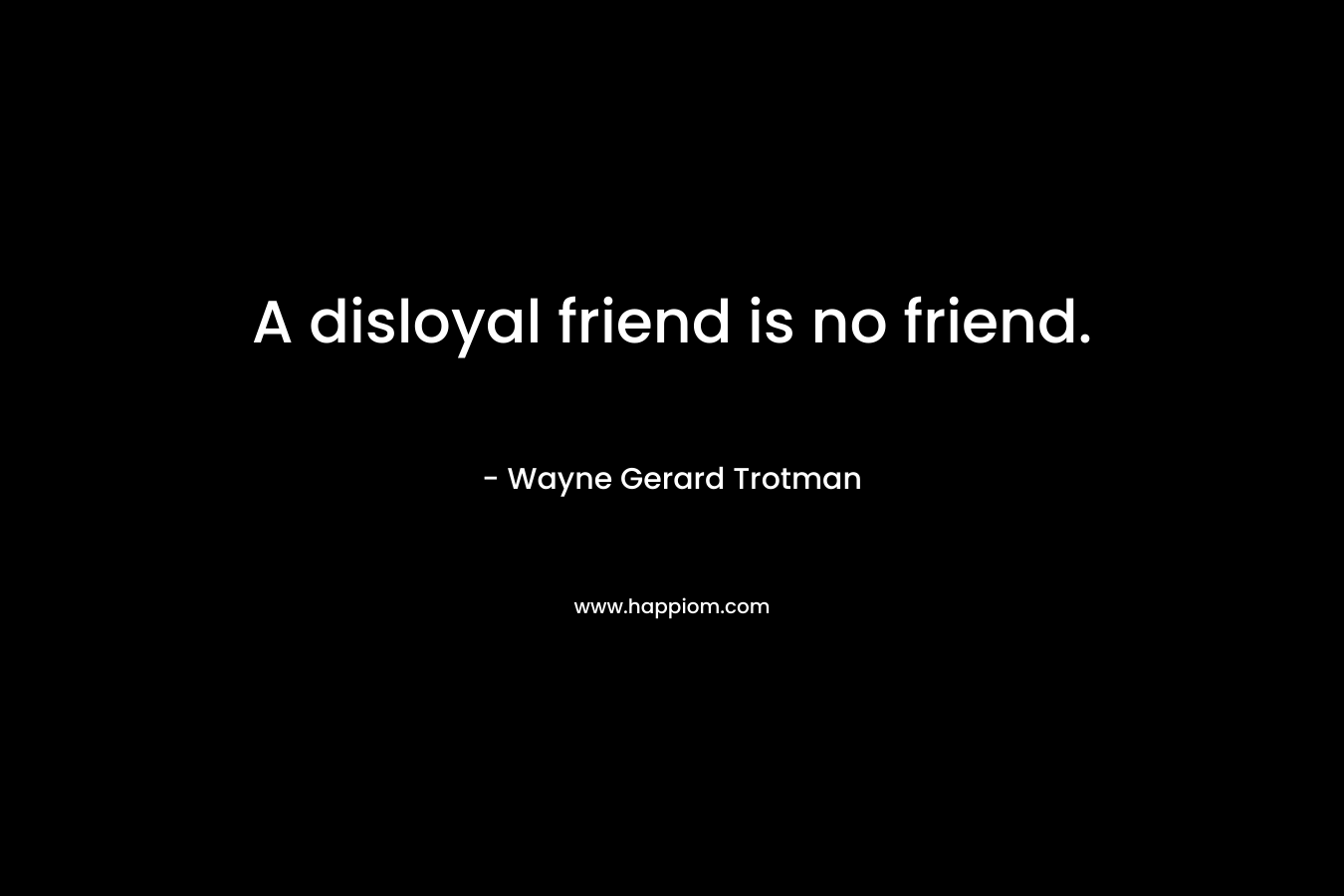 A disloyal friend is no friend.