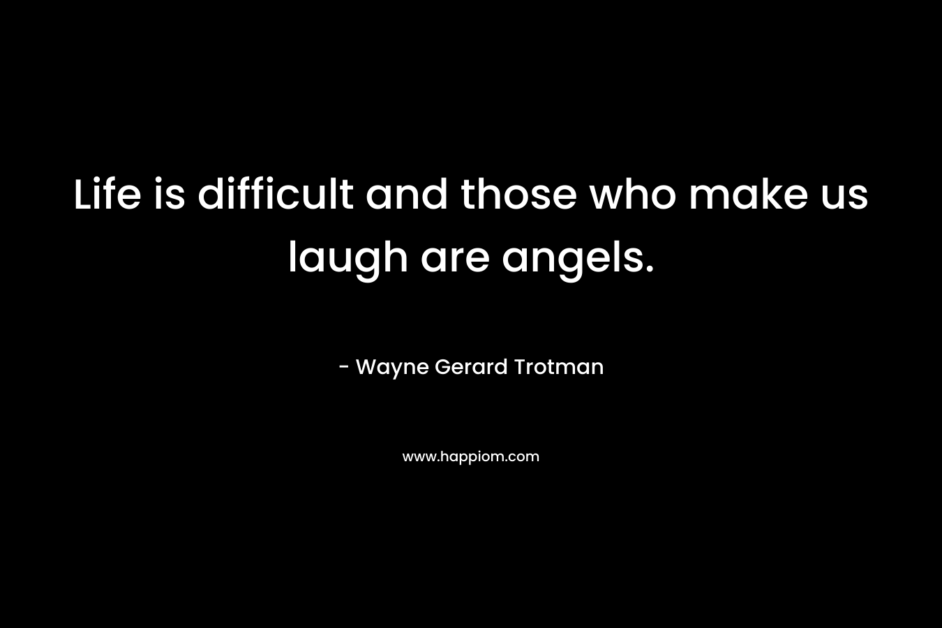 Life is difficult and those who make us laugh are angels.