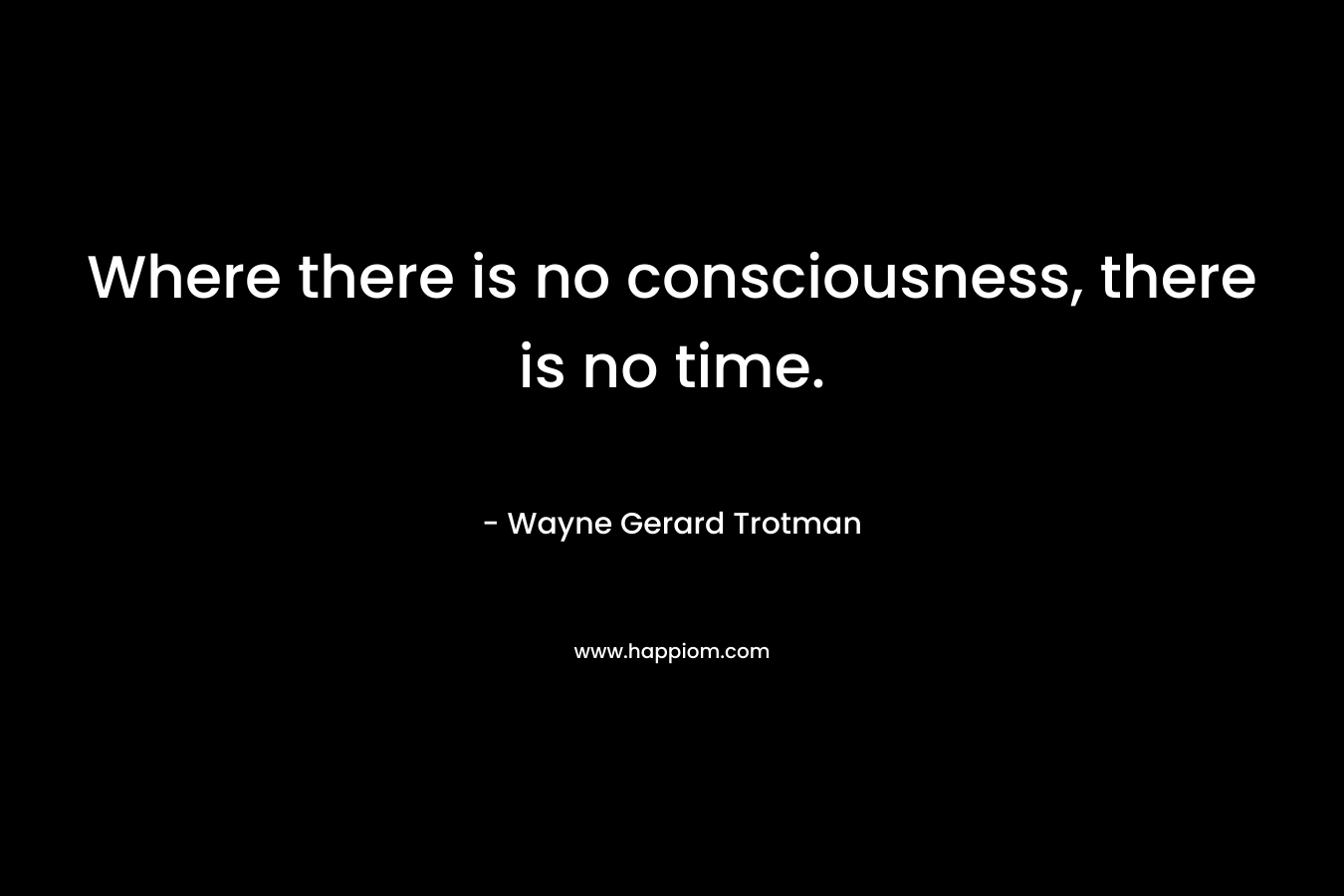 Where there is no consciousness, there is no time.