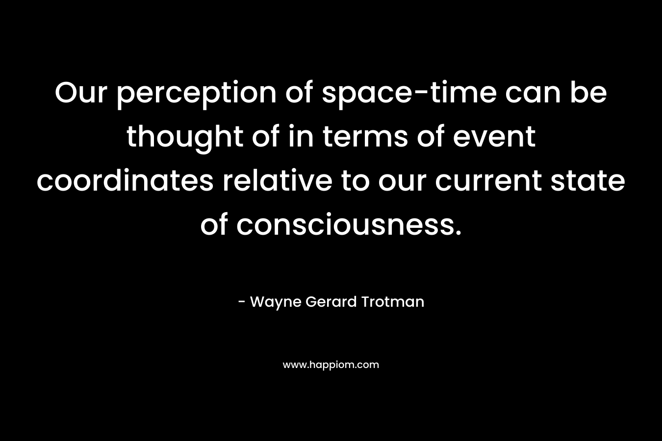 Our perception of space-time can be thought of in terms of event coordinates relative to our current state of consciousness. – Wayne Gerard Trotman