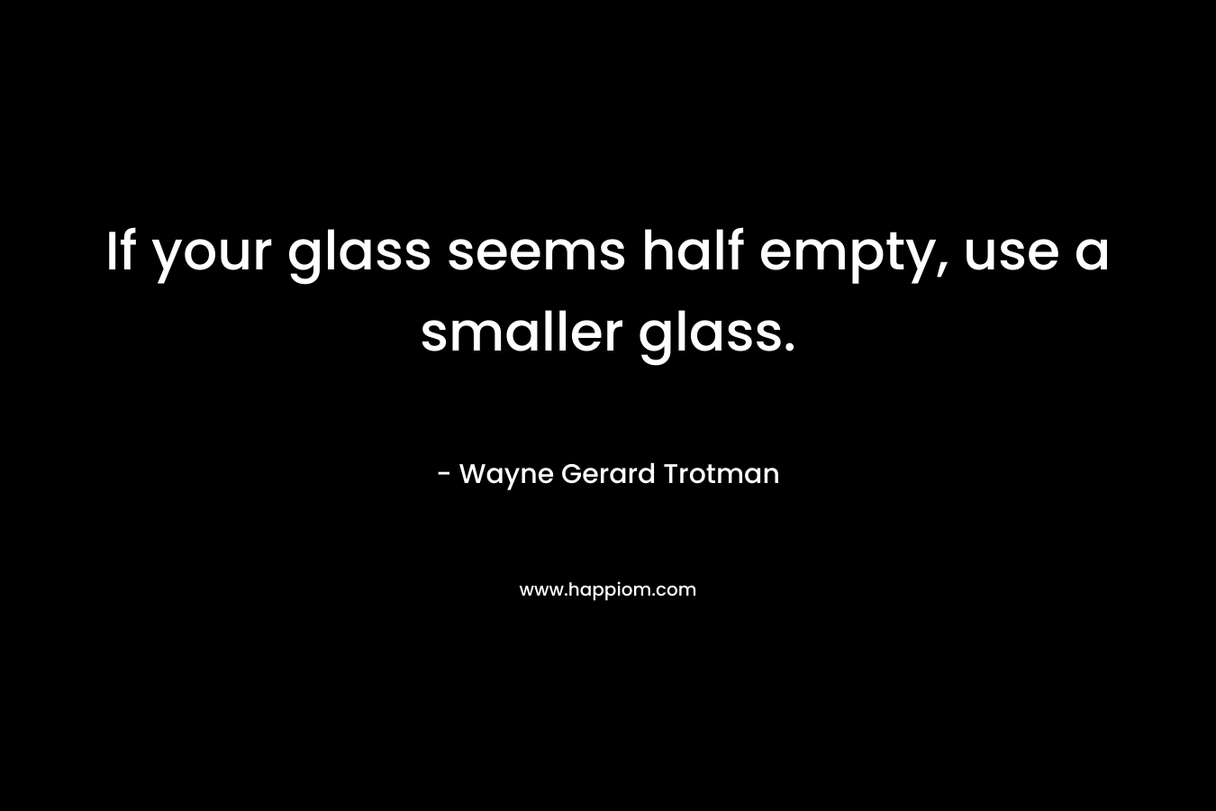 If your glass seems half empty, use a smaller glass.