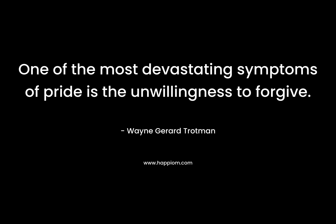 One of the most devastating symptoms of pride is the unwillingness to forgive.