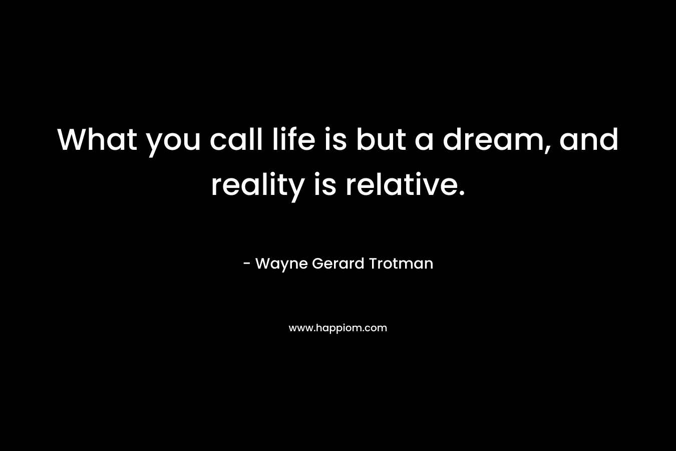 What you call life is but a dream, and reality is relative.