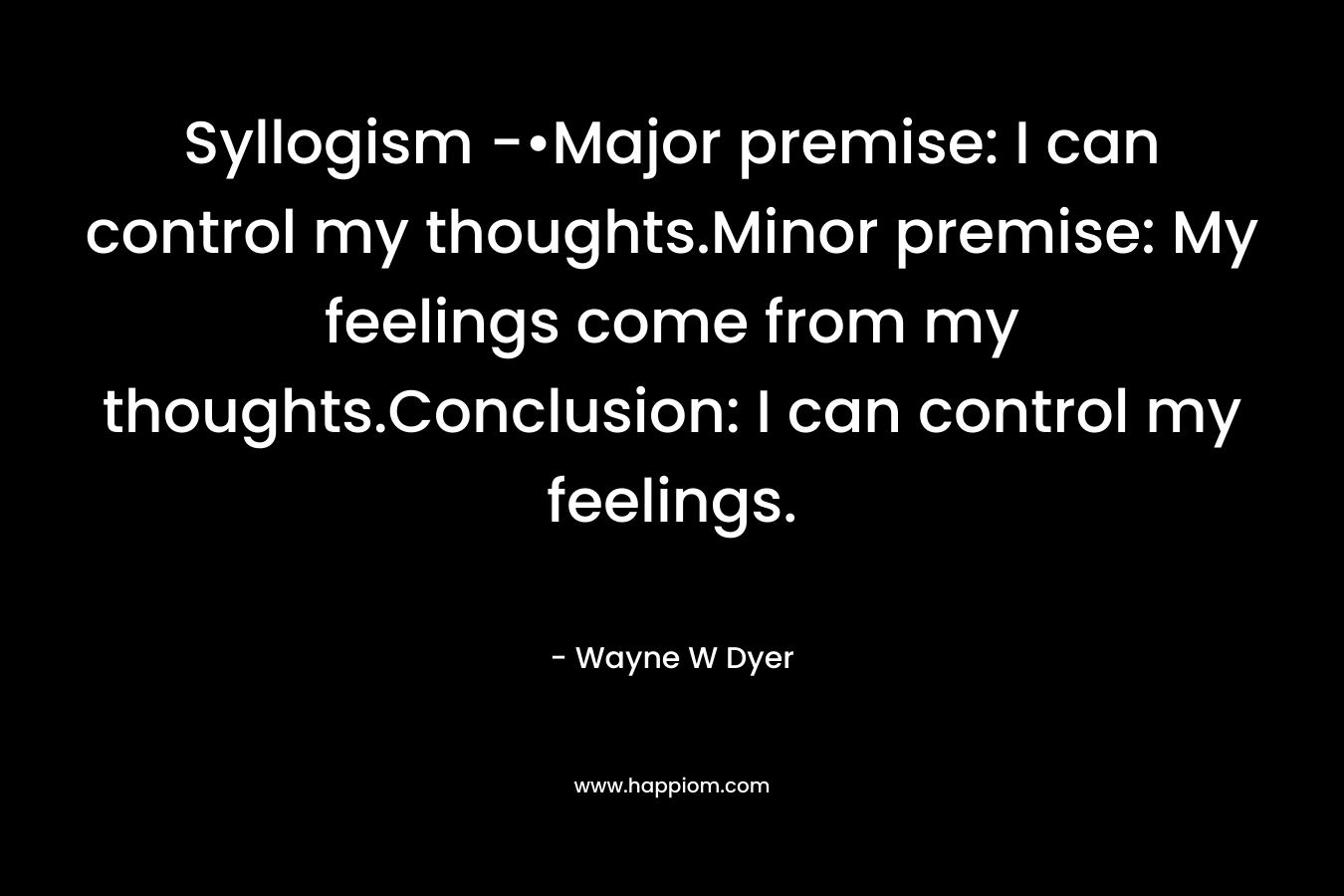 Syllogism -•Major premise: I can control my thoughts.Minor premise: My feelings come from my thoughts.Conclusion: I can control my feelings. – Wayne W Dyer