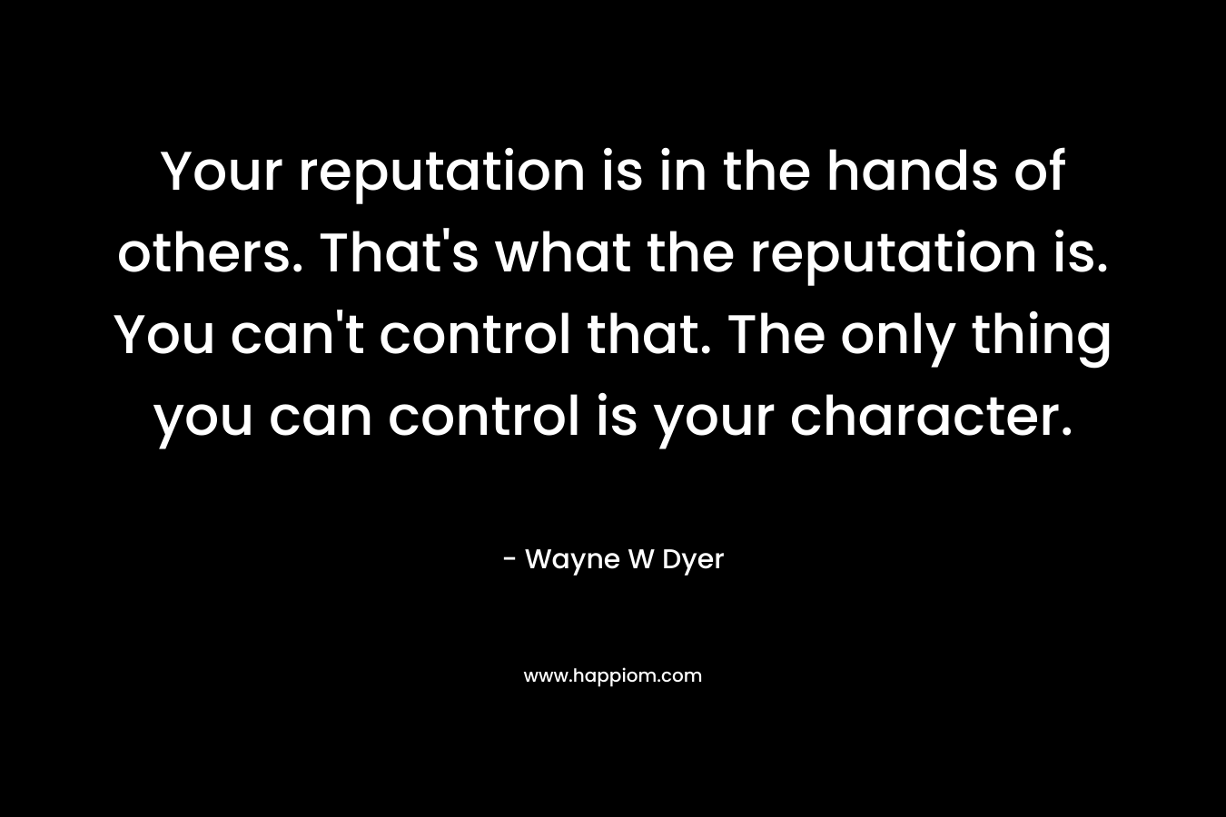 Your reputation is in the hands of others. That's what the reputation is. You can't control that. The only thing you can control is your character.