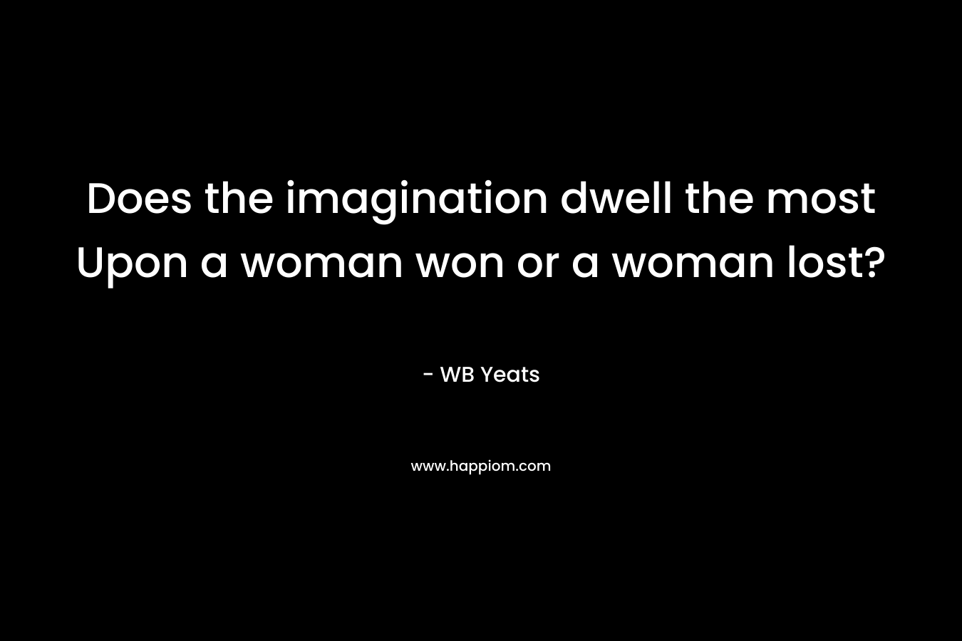 Does the imagination dwell the most Upon a woman won or a woman lost?