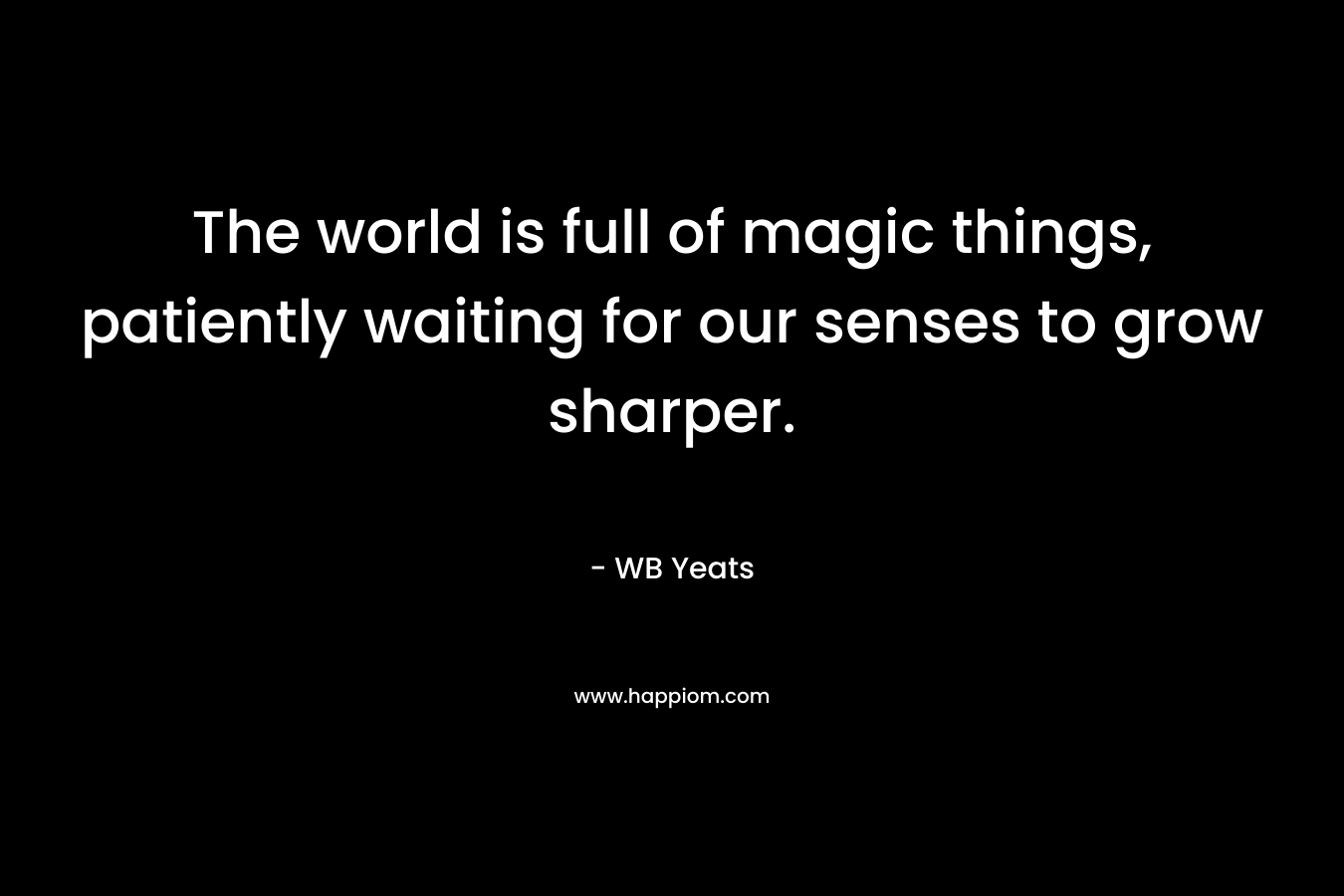 The world is full of magic things, patiently waiting for our senses to grow sharper.