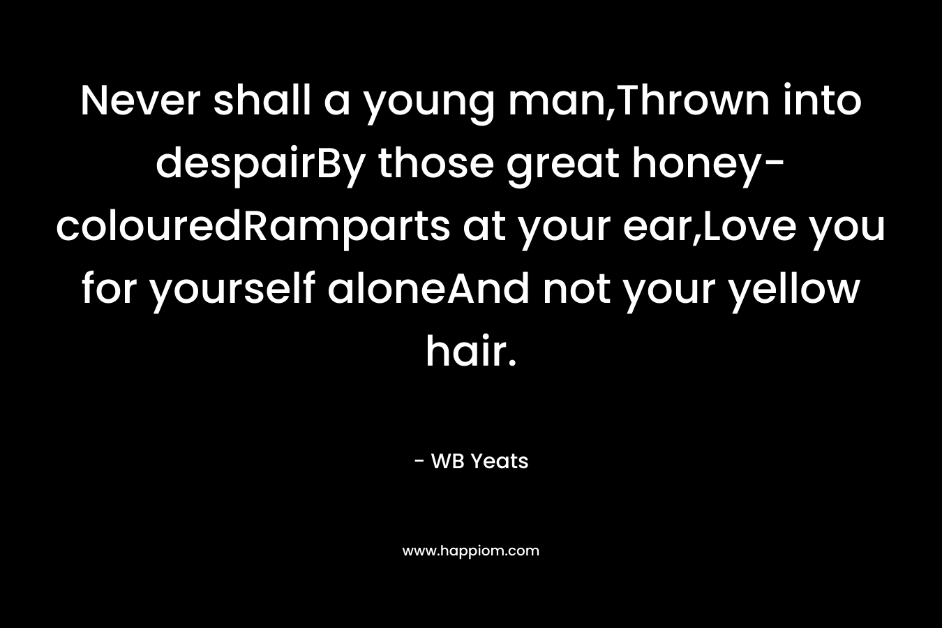 Never shall a young man,Thrown into despairBy those great honey-colouredRamparts at your ear,Love you for yourself aloneAnd not your yellow hair.