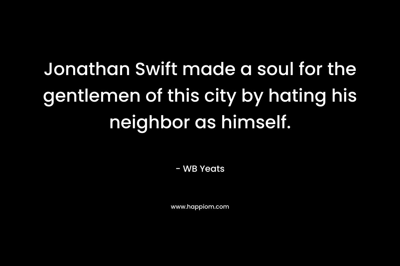 Jonathan Swift made a soul for the gentlemen of this city by hating his neighbor as himself. – WB Yeats