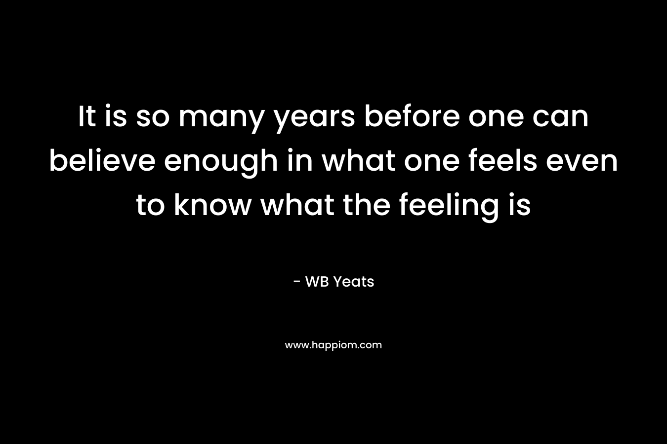 It is so many years before one can believe enough in what one feels even to know what the feeling is