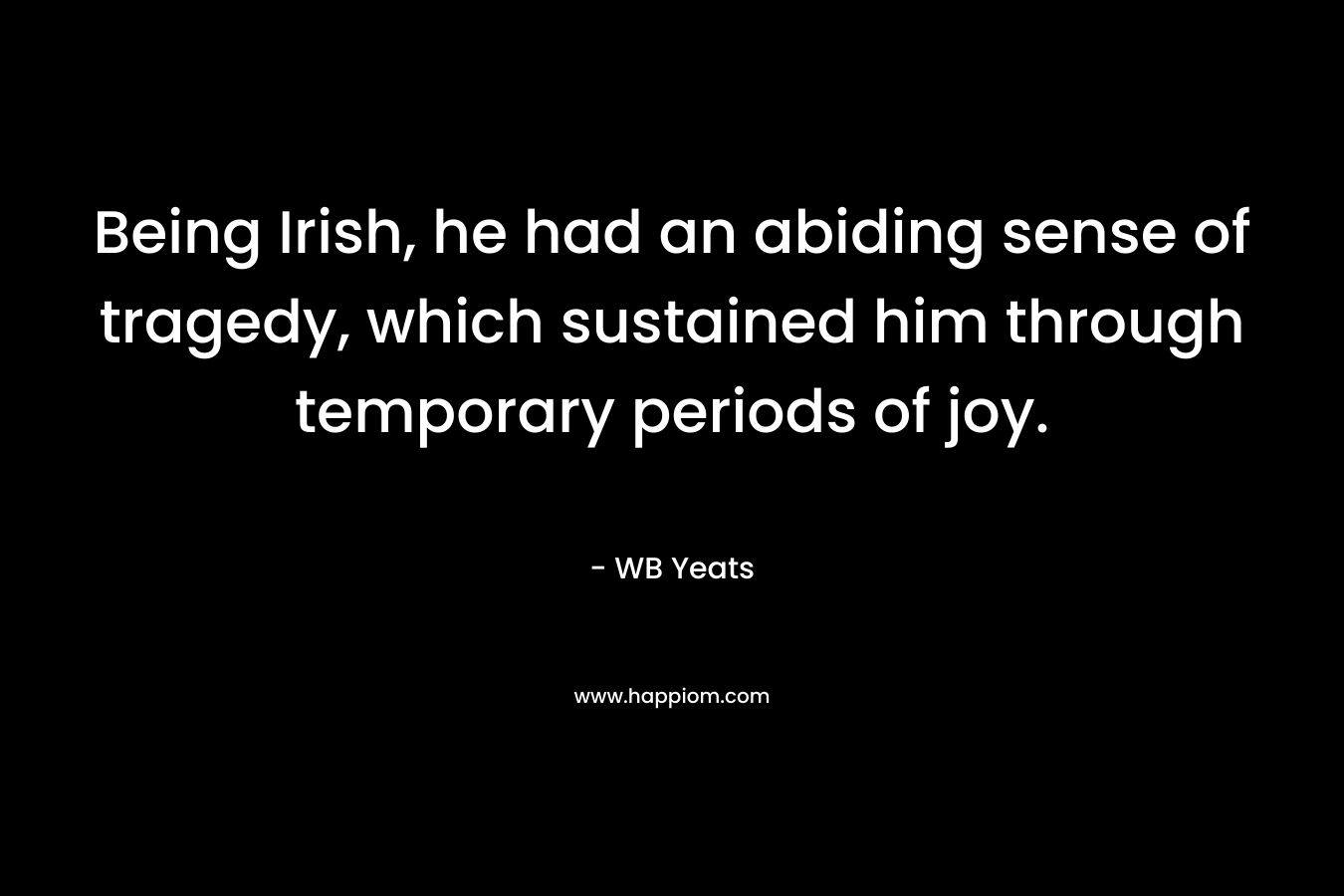 Being Irish, he had an abiding sense of tragedy, which sustained him through temporary periods of joy. – WB Yeats