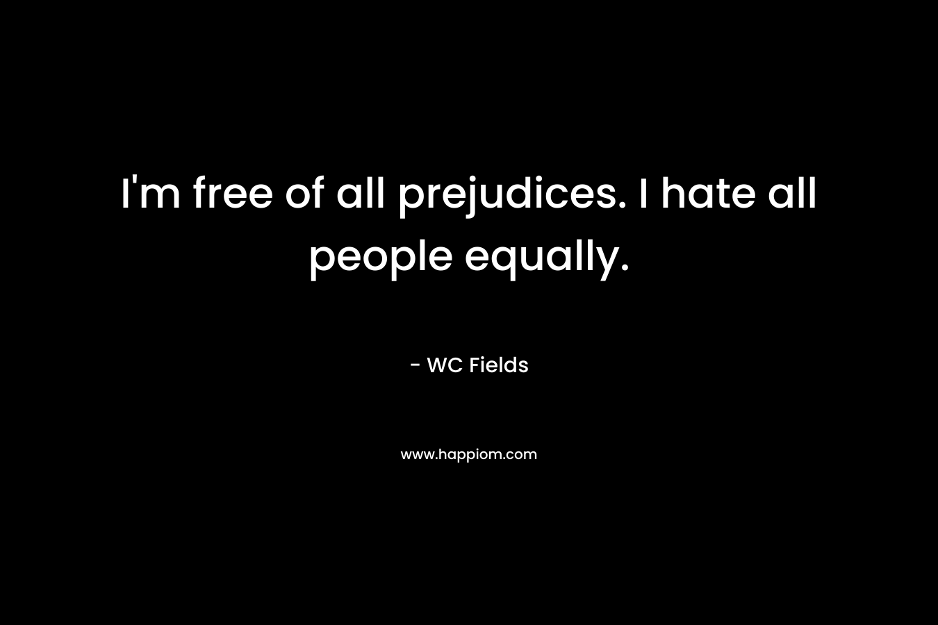 I’m free of all prejudices. I hate all people equally. – WC Fields