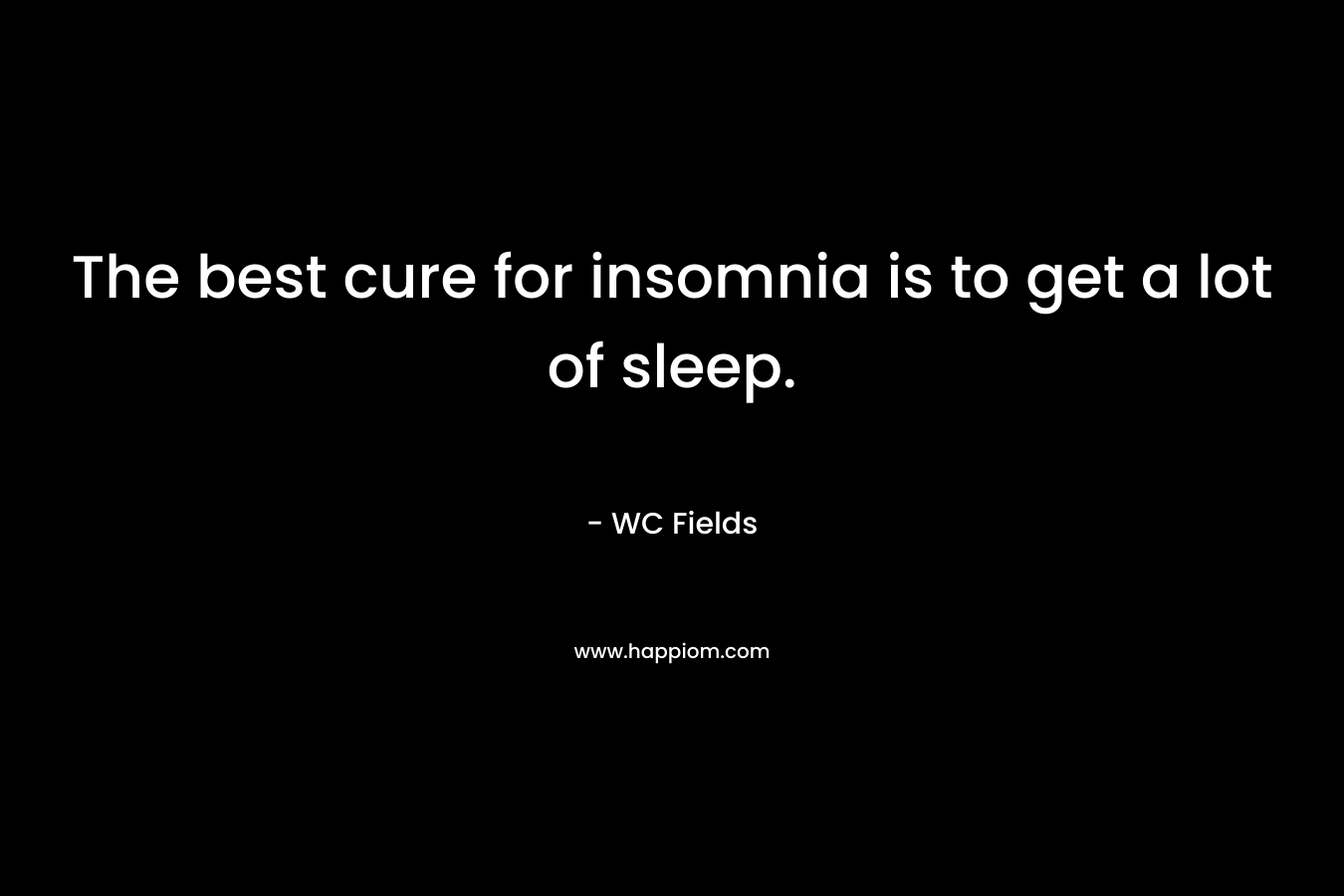 The best cure for insomnia is to get a lot of sleep. – WC Fields
