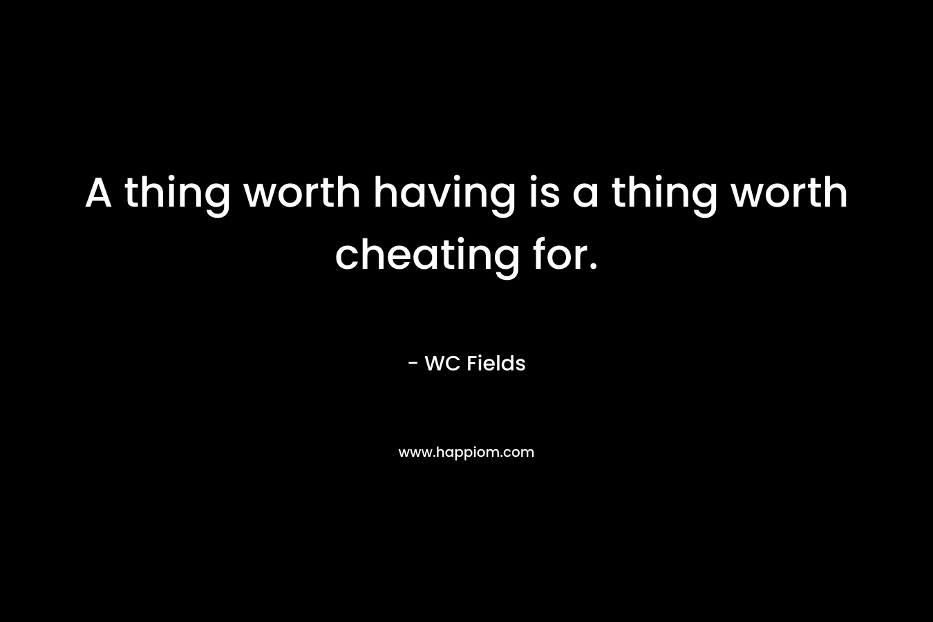 A thing worth having is a thing worth cheating for. – WC Fields