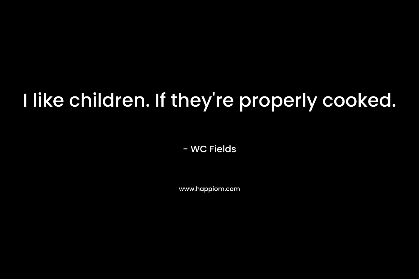 I like children. If they’re properly cooked. – WC Fields