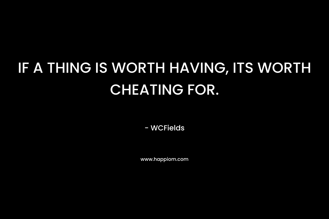 IF A THING IS WORTH HAVING, ITS WORTH CHEATING FOR. – WCFields
