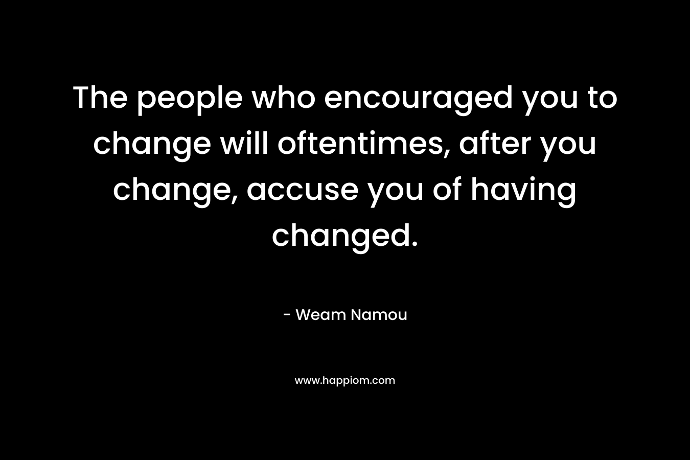 The people who encouraged you to change will oftentimes, after you change, accuse you of having changed.
