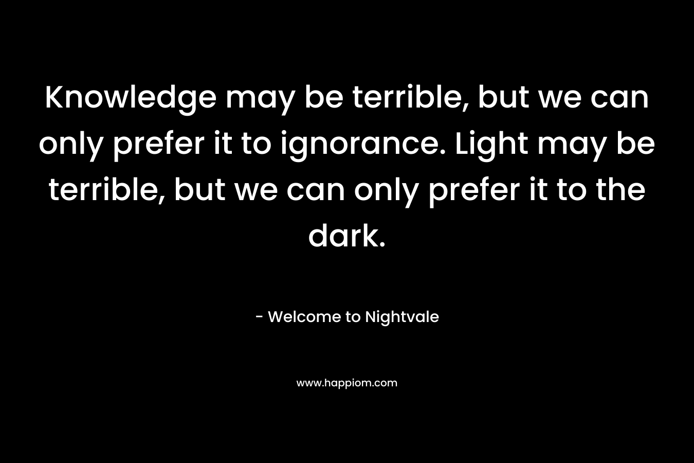 Knowledge may be terrible, but we can only prefer it to ignorance. Light may be terrible, but we can only prefer it to the dark.