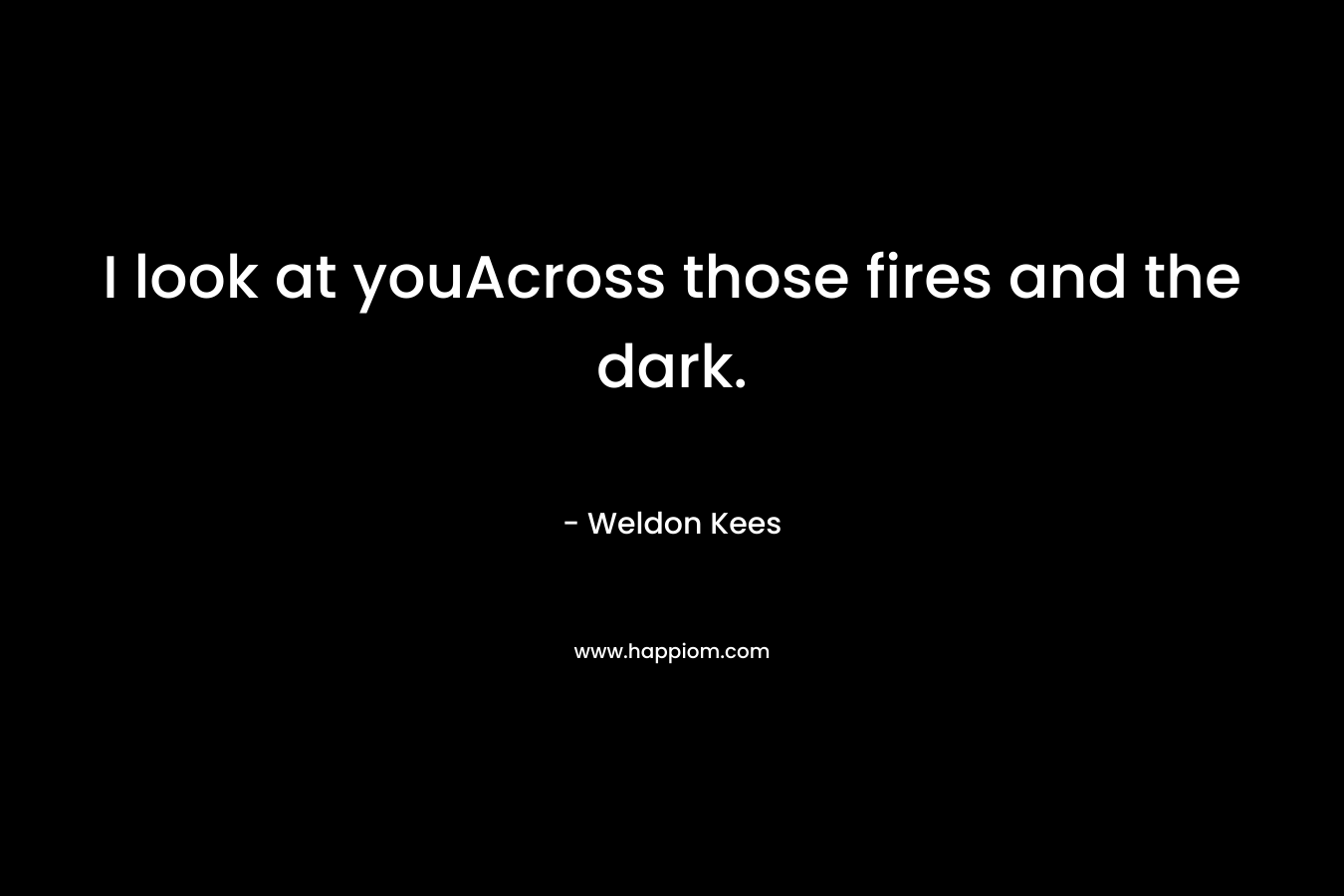 I look at youAcross those fires and the dark. – Weldon Kees