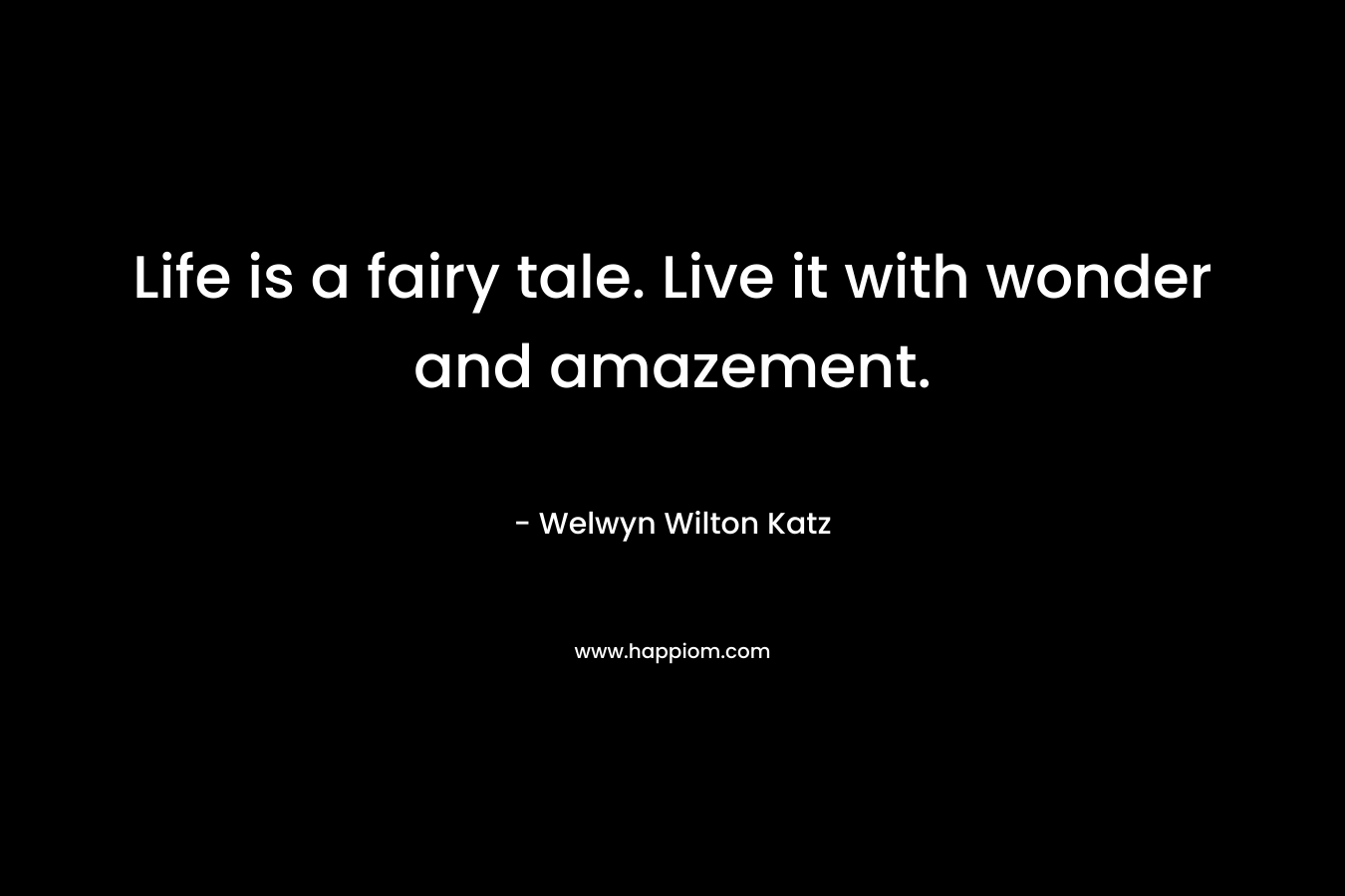 Life is a fairy tale. Live it with wonder and amazement. – Welwyn Wilton Katz