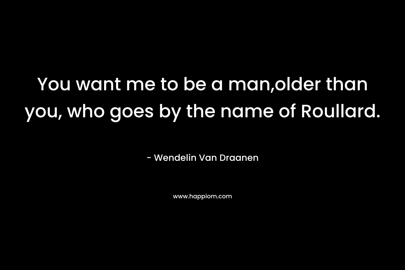 You want me to be a man,older than you, who goes by the name of Roullard.