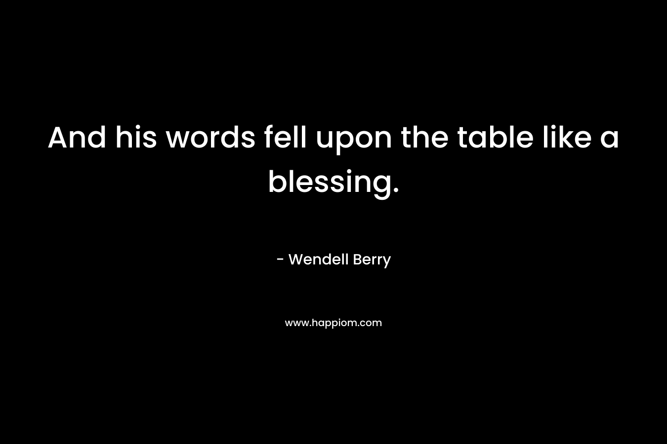 And his words fell upon the table like a blessing. – Wendell Berry