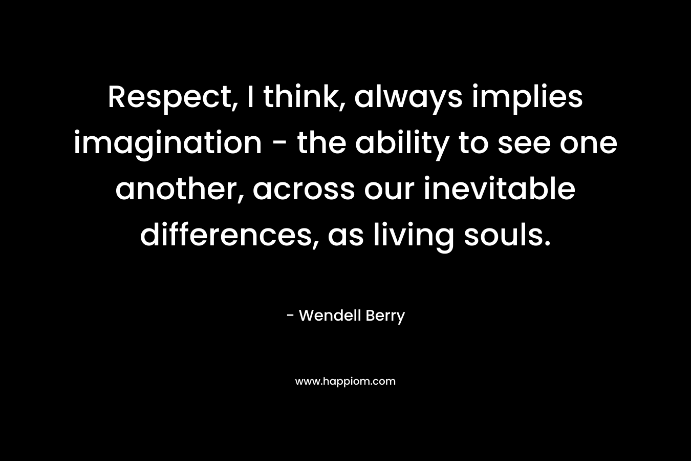 Respect, I think, always implies imagination - the ability to see one another, across our inevitable differences, as living souls.