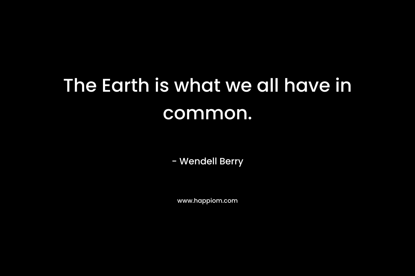 The Earth is what we all have in common. – Wendell Berry